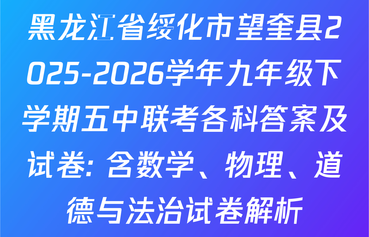黑龙江省绥化市望奎县2025-2026学年九年级下学期五中联考各科答案及试卷: 含数学、物理、道德与法治试卷解析