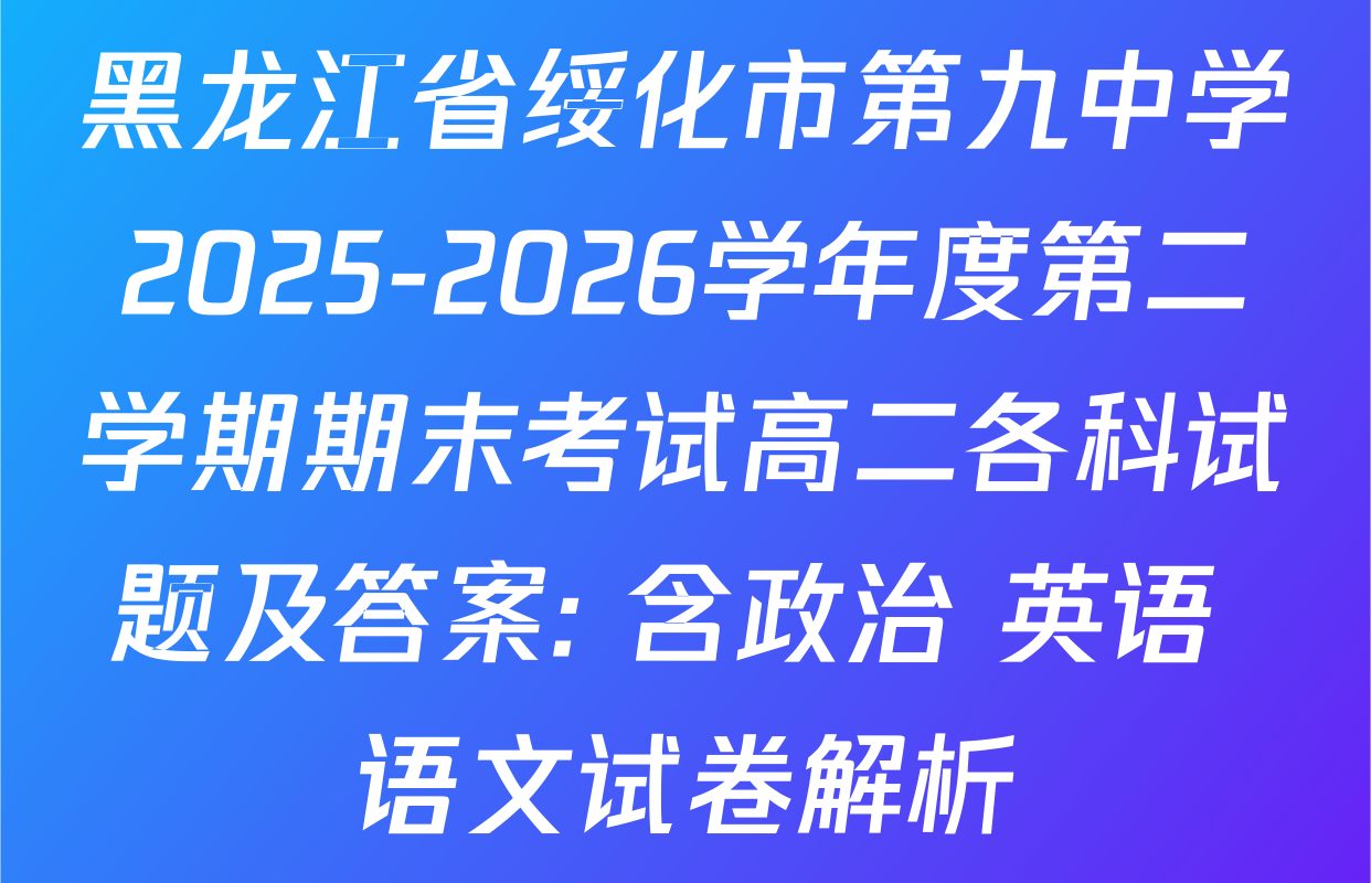 黑龙江省绥化市第九中学2025-2026学年度第二学期期末考试高二各科试题及答案: 含政治 英语 语文试卷解析