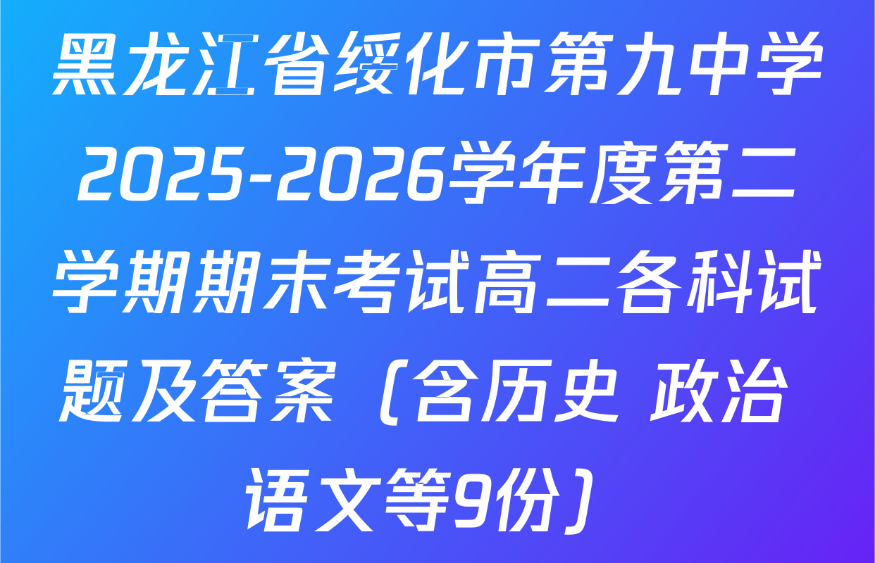 黑龙江省绥化市第九中学2025-2026学年度第二学期期末考试高二各科试题及答案（含历史 政治 语文等9份）