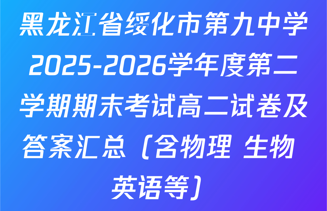 黑龙江省绥化市第九中学2025-2026学年度第二学期期末考试高二试卷及答案汇总（含物理 生物 英语等）