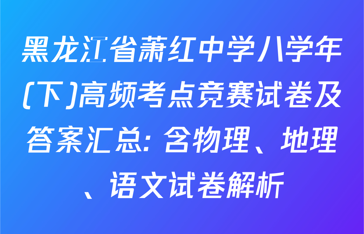 黑龙江省萧红中学八学年(下)高频考点竞赛试卷及答案汇总: 含物理、地理、语文试卷解析