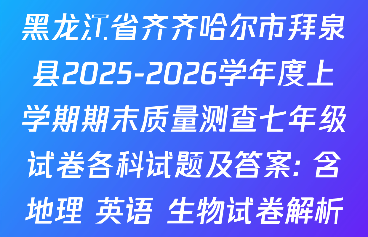 黑龙江省齐齐哈尔市拜泉县2025-2026学年度上学期期末质量测查七年级试卷各科试题及答案: 含地理 英语 生物试卷解析
