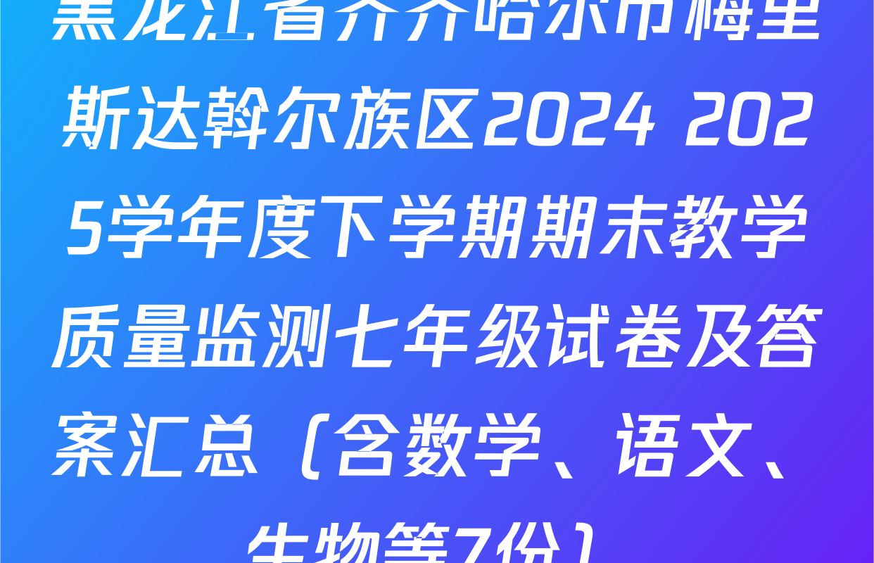 黑龙江省齐齐哈尔市梅里斯达斡尔族区2024 2025学年度下学期期末教学质量监测七年级试卷及答案汇总（含数学、语文、生物等7份）