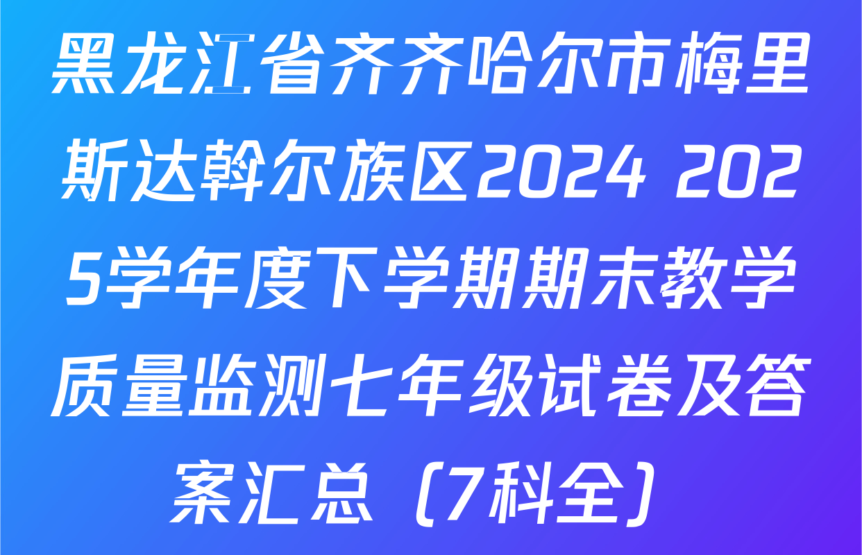 黑龙江省齐齐哈尔市梅里斯达斡尔族区2024 2025学年度下学期期末教学质量监测七年级试卷及答案汇总（7科全）