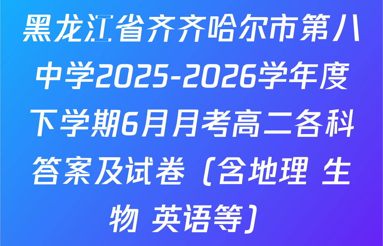 黑龙江省齐齐哈尔市第八中学2025-2026学年度下学期6月月考高二各科答案及试卷（含地理 生物 英语等）