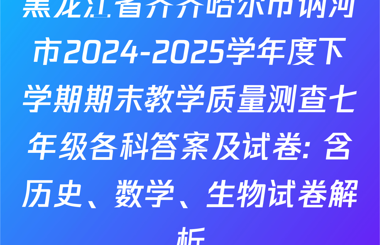 黑龙江省齐齐哈尔市讷河市2024-2025学年度下学期期末教学质量测查七年级各科答案及试卷: 含历史、数学、生物试卷解析