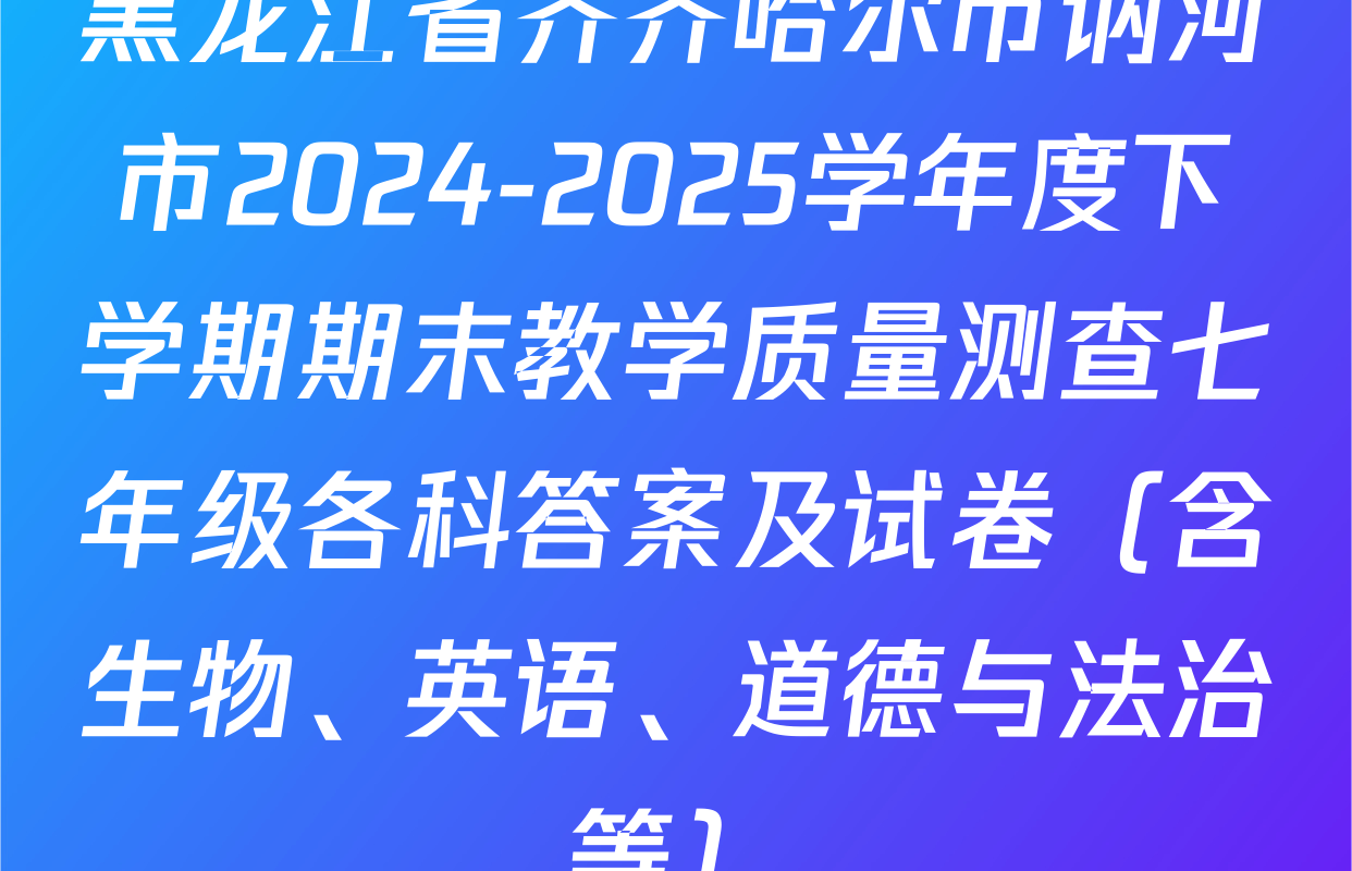 黑龙江省齐齐哈尔市讷河市2024-2025学年度下学期期末教学质量测查七年级各科答案及试卷（含生物、英语、道德与法治等）