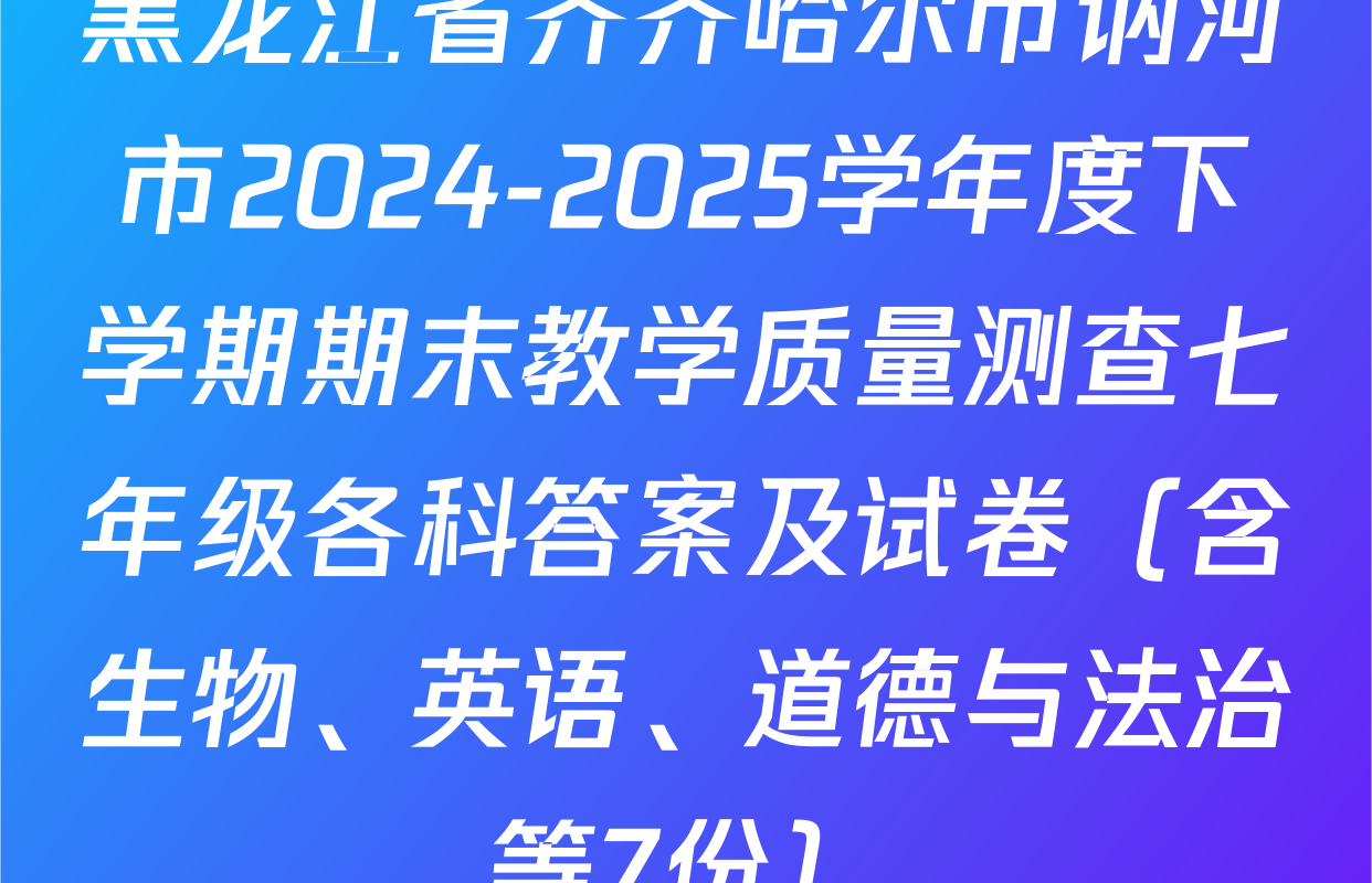 黑龙江省齐齐哈尔市讷河市2024-2025学年度下学期期末教学质量测查七年级各科答案及试卷（含生物、英语、道德与法治等7份）