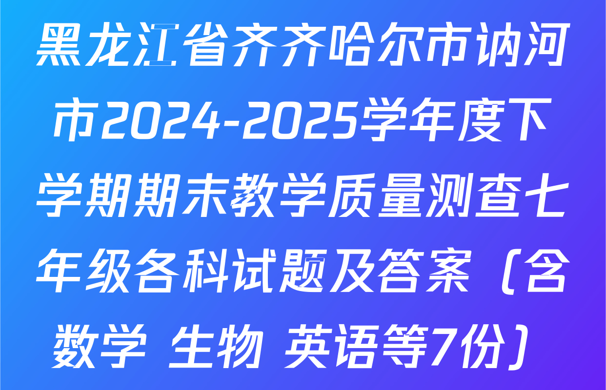 黑龙江省齐齐哈尔市讷河市2024-2025学年度下学期期末教学质量测查七年级各科试题及答案（含数学 生物 英语等7份）