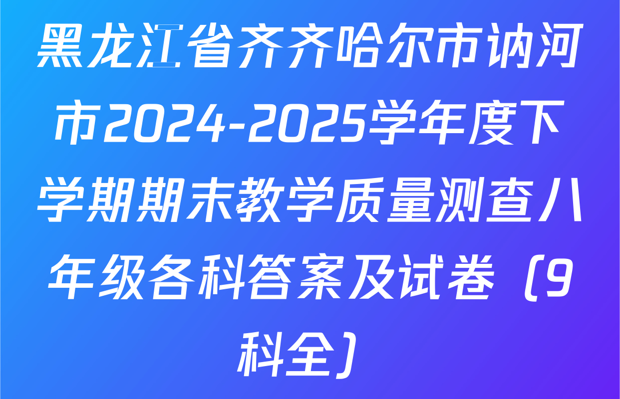 黑龙江省齐齐哈尔市讷河市2024-2025学年度下学期期末教学质量测查八年级各科答案及试卷（9科全）