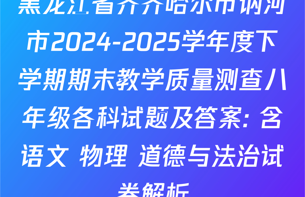 黑龙江省齐齐哈尔市讷河市2024-2025学年度下学期期末教学质量测查八年级各科试题及答案: 含语文 物理 道德与法治试卷解析