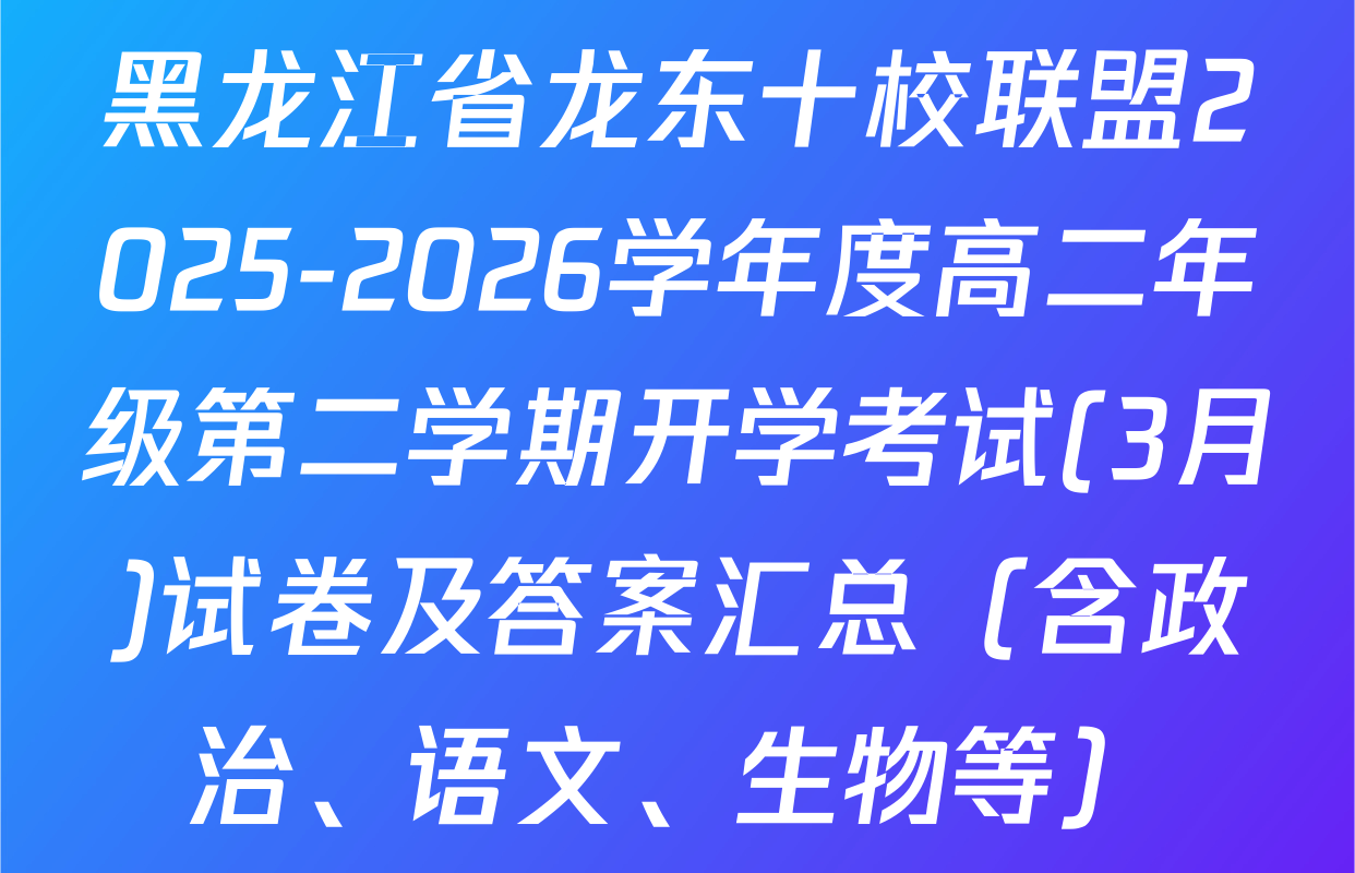 黑龙江省龙东十校联盟2025-2026学年度高二年级第二学期开学考试(3月)试卷及答案汇总（含政治、语文、生物等）