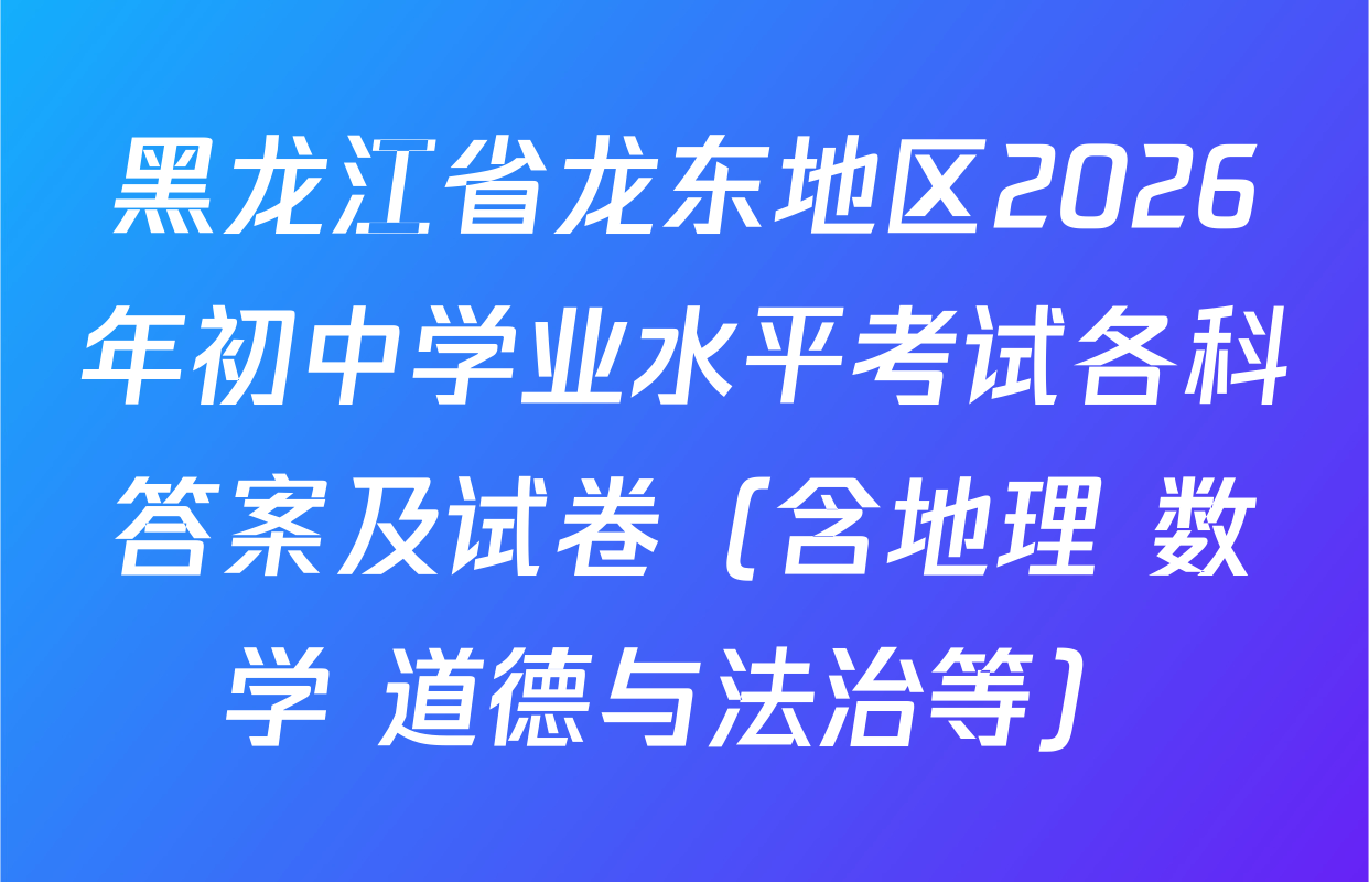 黑龙江省龙东地区2026年初中学业水平考试各科答案及试卷（含地理 数学 道德与法治等）
