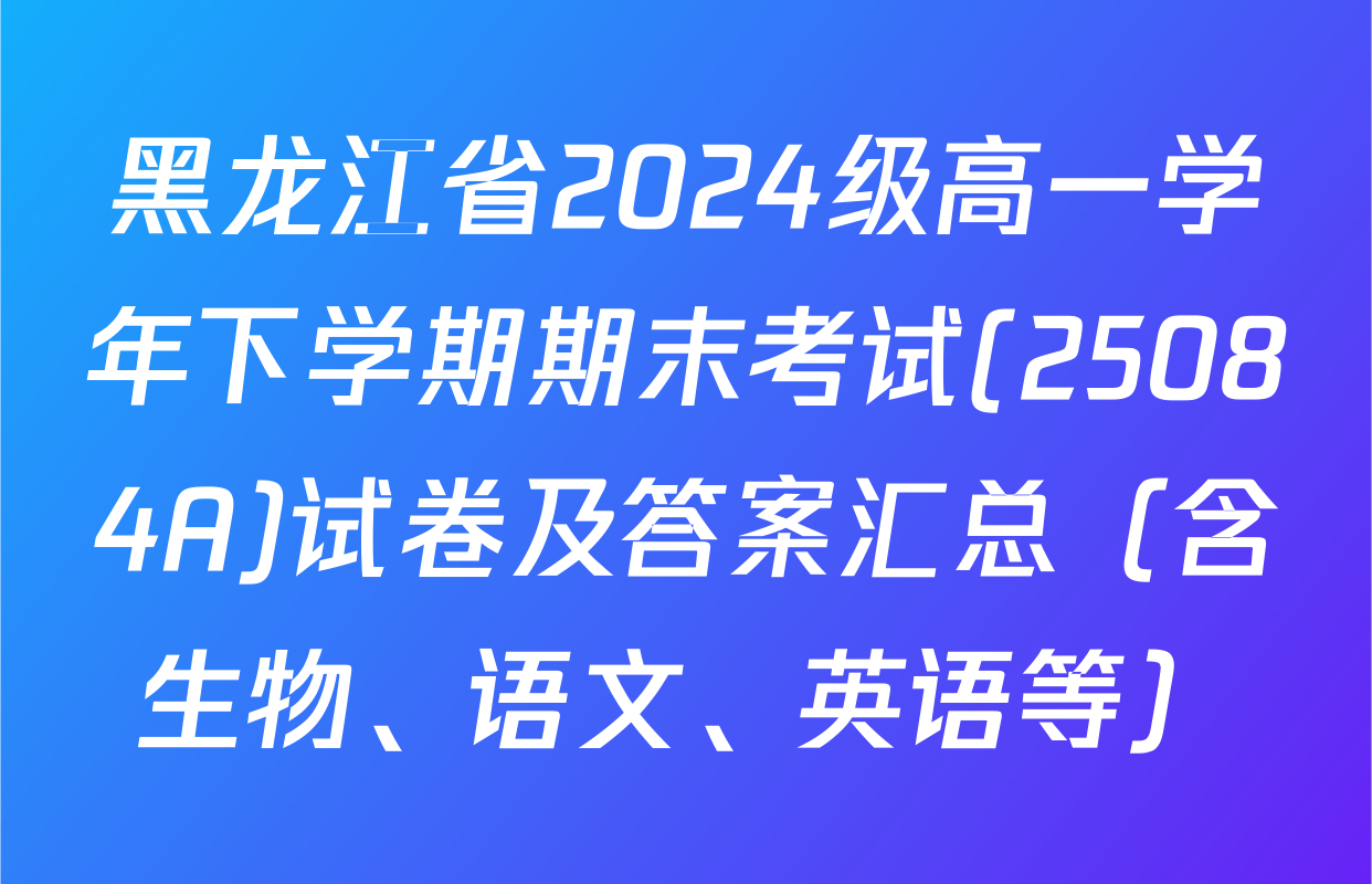 黑龙江省2024级高一学年下学期期末考试(25084A)试卷及答案汇总（含生物、语文、英语等）