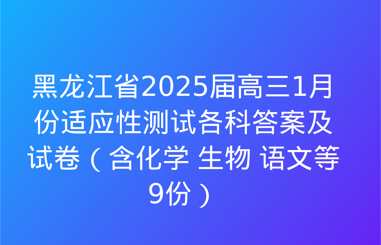 黑龙江省2025届高三1月份适应性测试各科答案及试卷（含化学 生物 语文等9份）