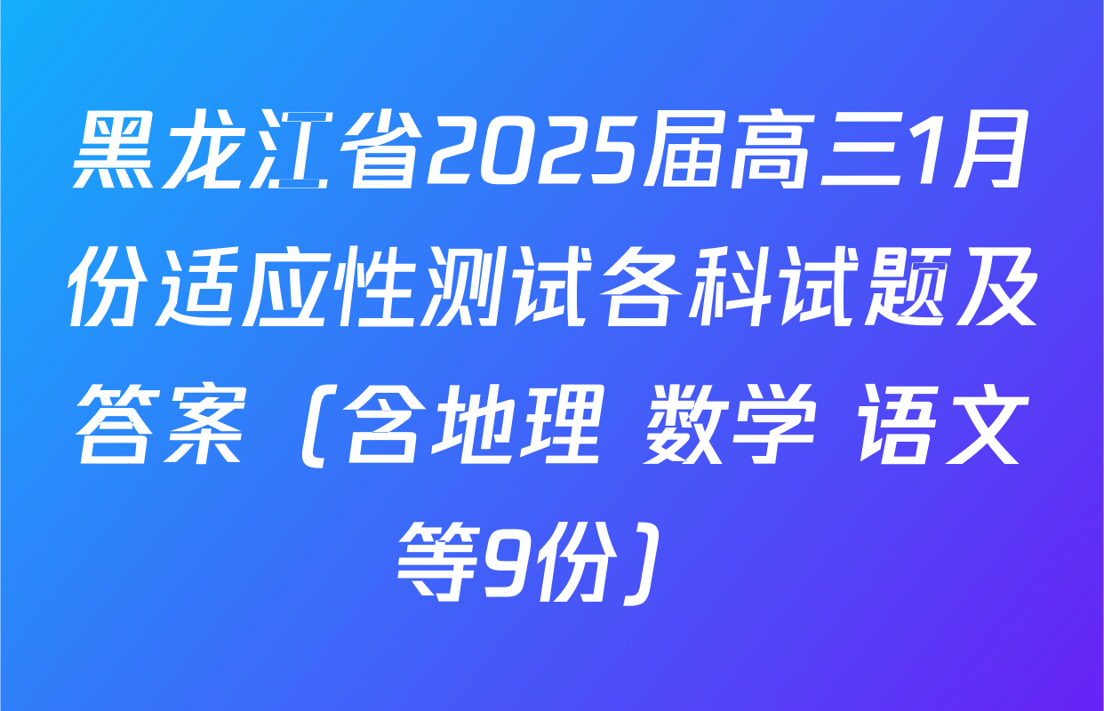 黑龙江省2025届高三1月份适应性测试各科试题及答案（含地理 数学 语文等9份）