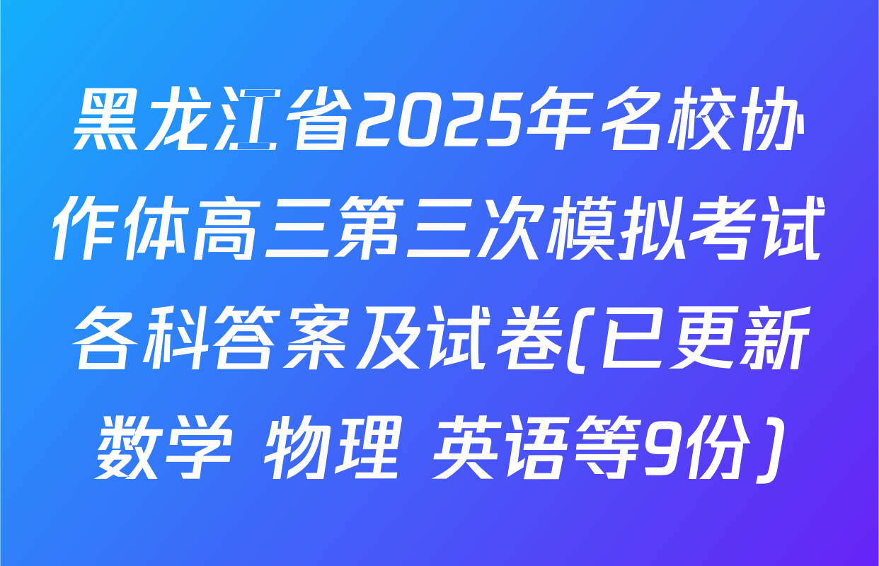 黑龙江省2025年名校协作体高三第三次模拟考试各科答案及试卷(已更新数学 物理 英语等9份)