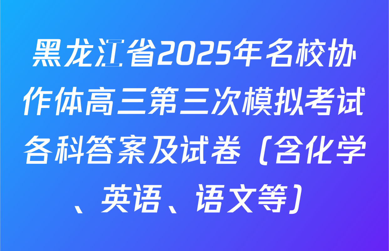 黑龙江省2025年名校协作体高三第三次模拟考试各科答案及试卷（含化学、英语、语文等）