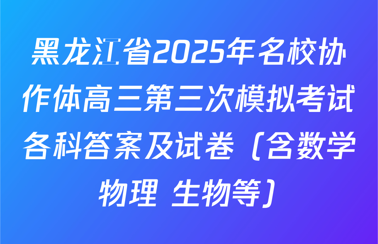 黑龙江省2025年名校协作体高三第三次模拟考试各科答案及试卷（含数学 物理 生物等）