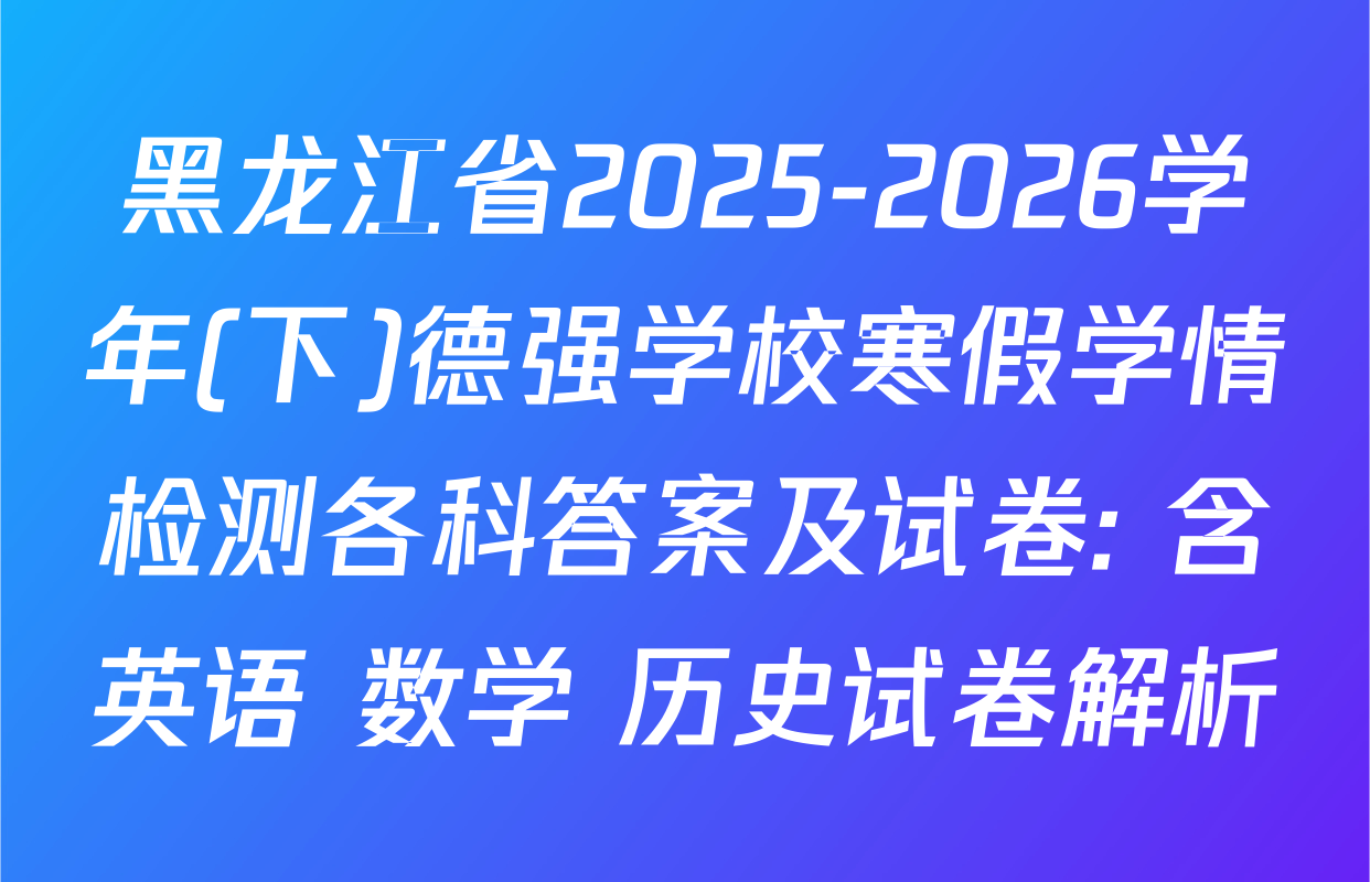 黑龙江省2025-2026学年(下)德强学校寒假学情检测各科答案及试卷: 含英语 数学 历史试卷解析