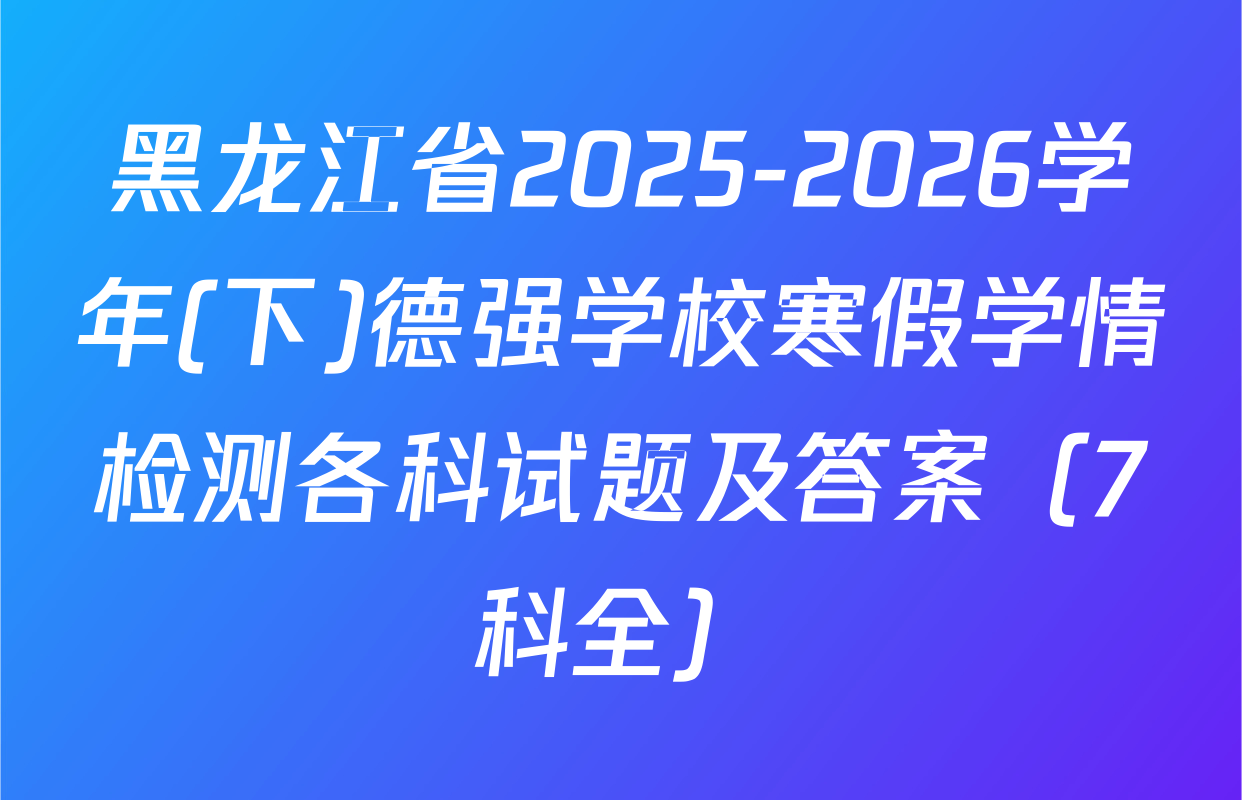 黑龙江省2025-2026学年(下)德强学校寒假学情检测各科试题及答案（7科全）