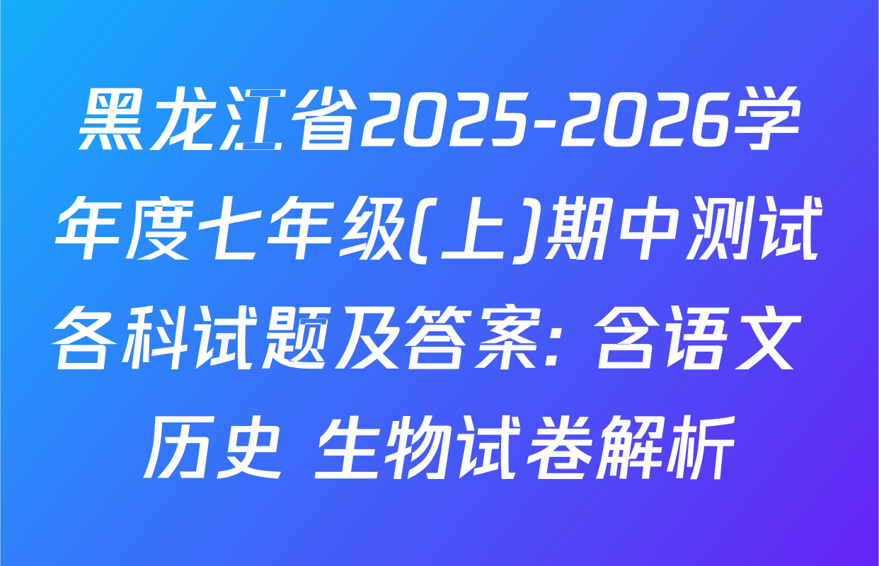 黑龙江省2025-2026学年度七年级(上)期中测试各科试题及答案: 含语文 历史 生物试卷解析