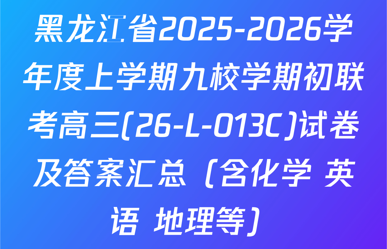 黑龙江省2025-2026学年度上学期九校学期初联考高三(26-L-013C)试卷及答案汇总（含化学 英语 地理等）