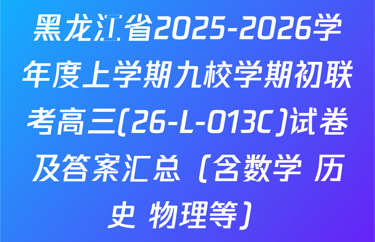 黑龙江省2025-2026学年度上学期九校学期初联考高三(26-L-013C)试卷及答案汇总（含数学 历史 物理等）