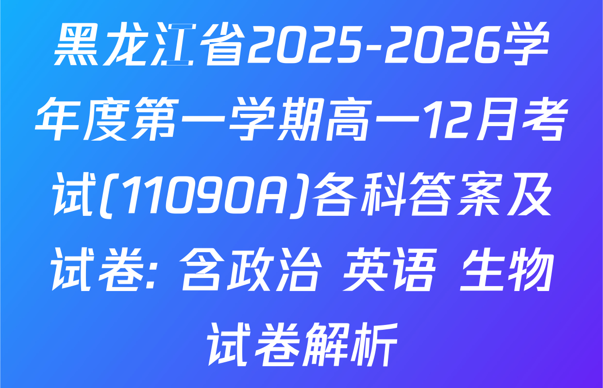 黑龙江省2025-2026学年度第一学期高一12月考试(11090A)各科答案及试卷: 含政治 英语 生物试卷解析