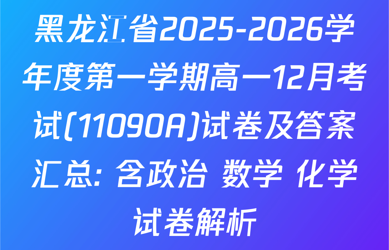 黑龙江省2025-2026学年度第一学期高一12月考试(11090A)试卷及答案汇总: 含政治 数学 化学试卷解析