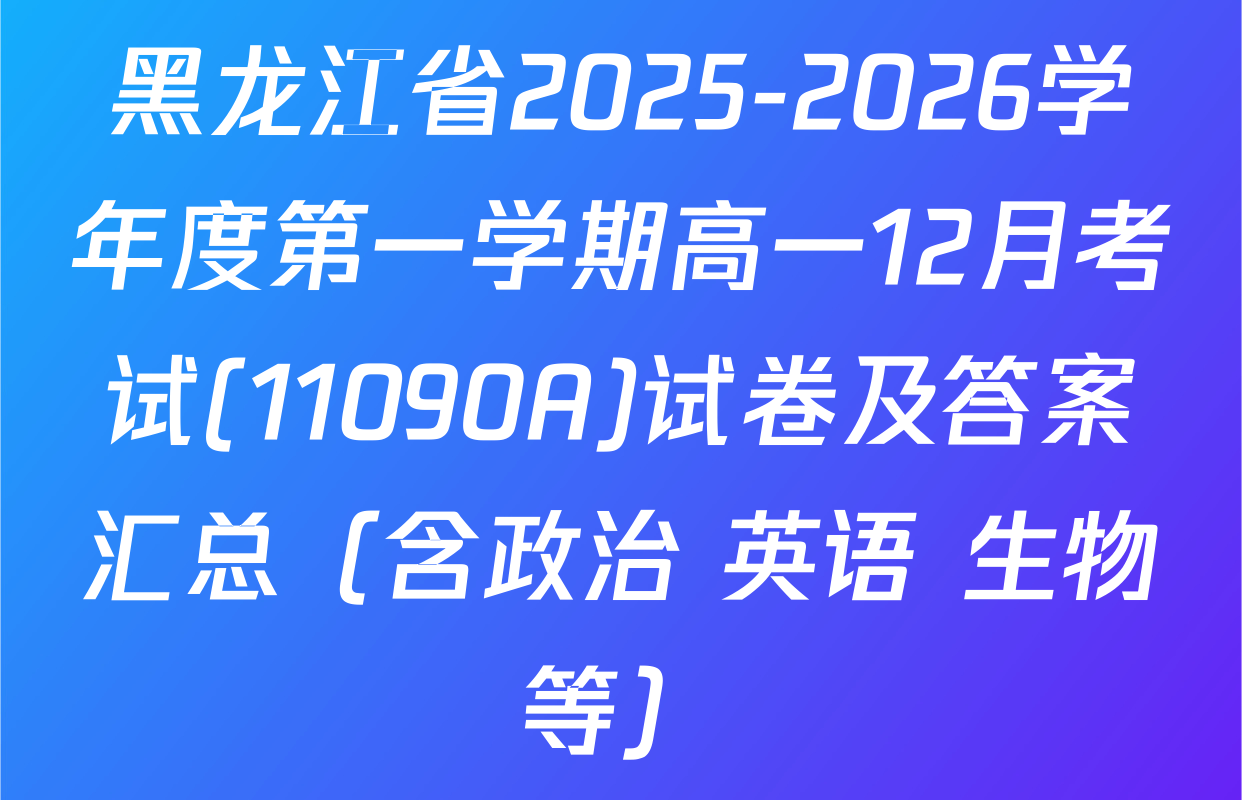 黑龙江省2025-2026学年度第一学期高一12月考试(11090A)试卷及答案汇总（含政治 英语 生物等）