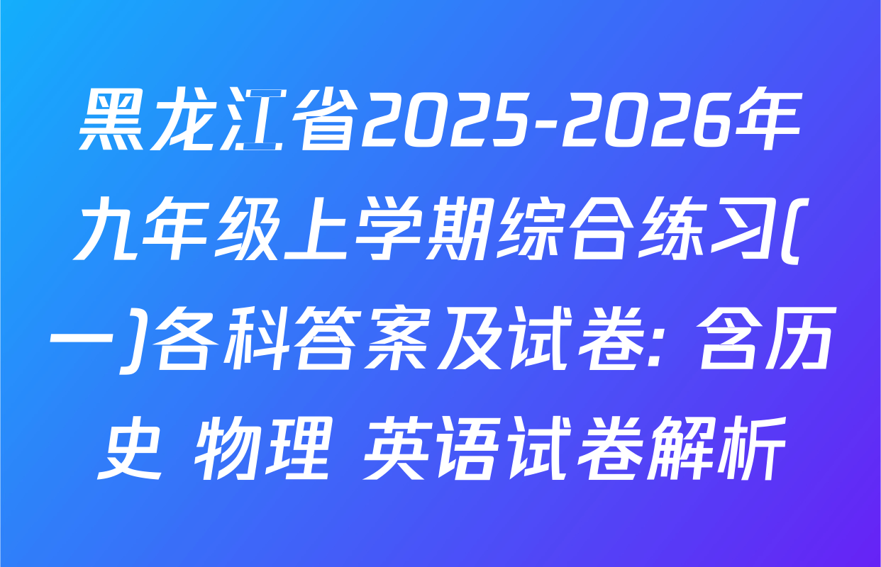 黑龙江省2025-2026年九年级上学期综合练习(一)各科答案及试卷: 含历史 物理 英语试卷解析