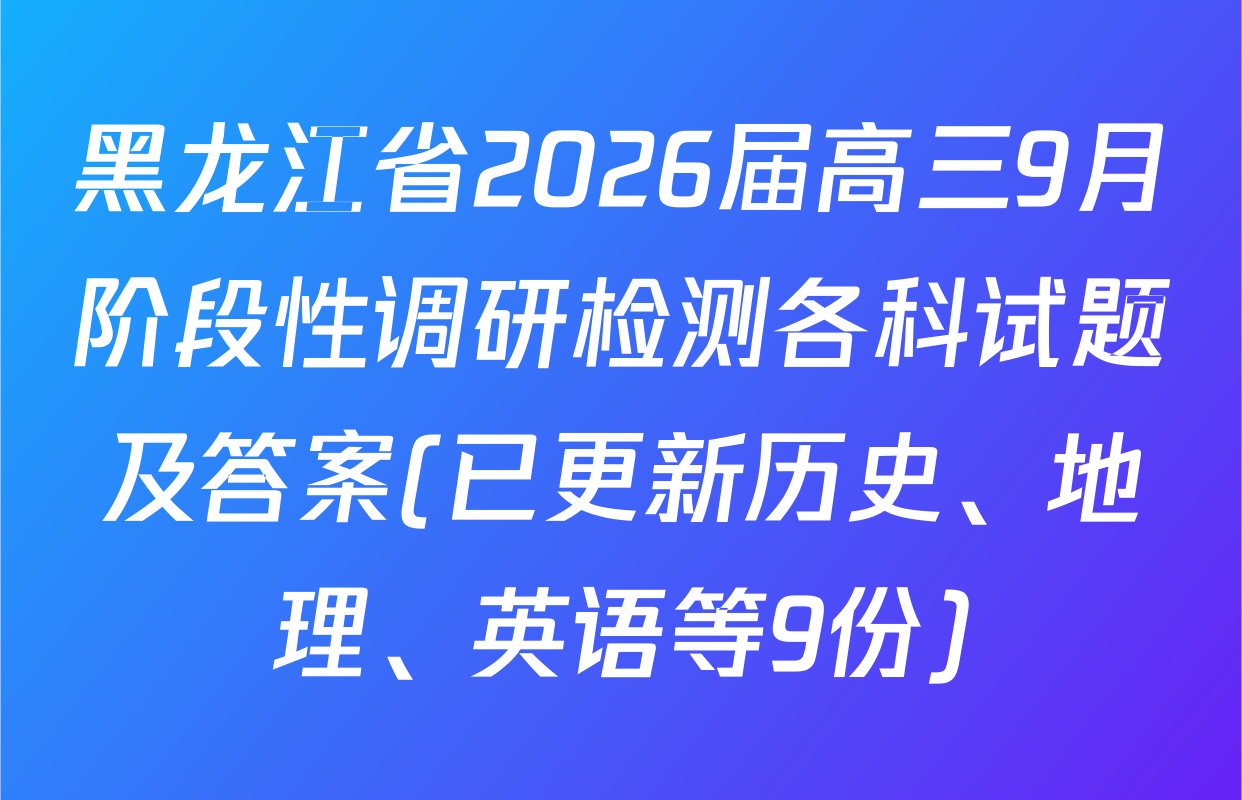 黑龙江省2026届高三9月阶段性调研检测各科试题及答案(已更新历史、地理、英语等9份)