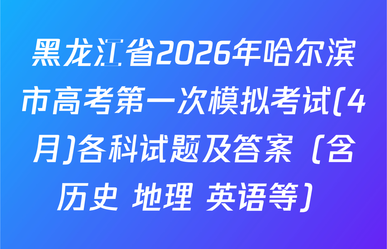 黑龙江省2026年哈尔滨市高考第一次模拟考试(4月)各科试题及答案（含历史 地理 英语等）