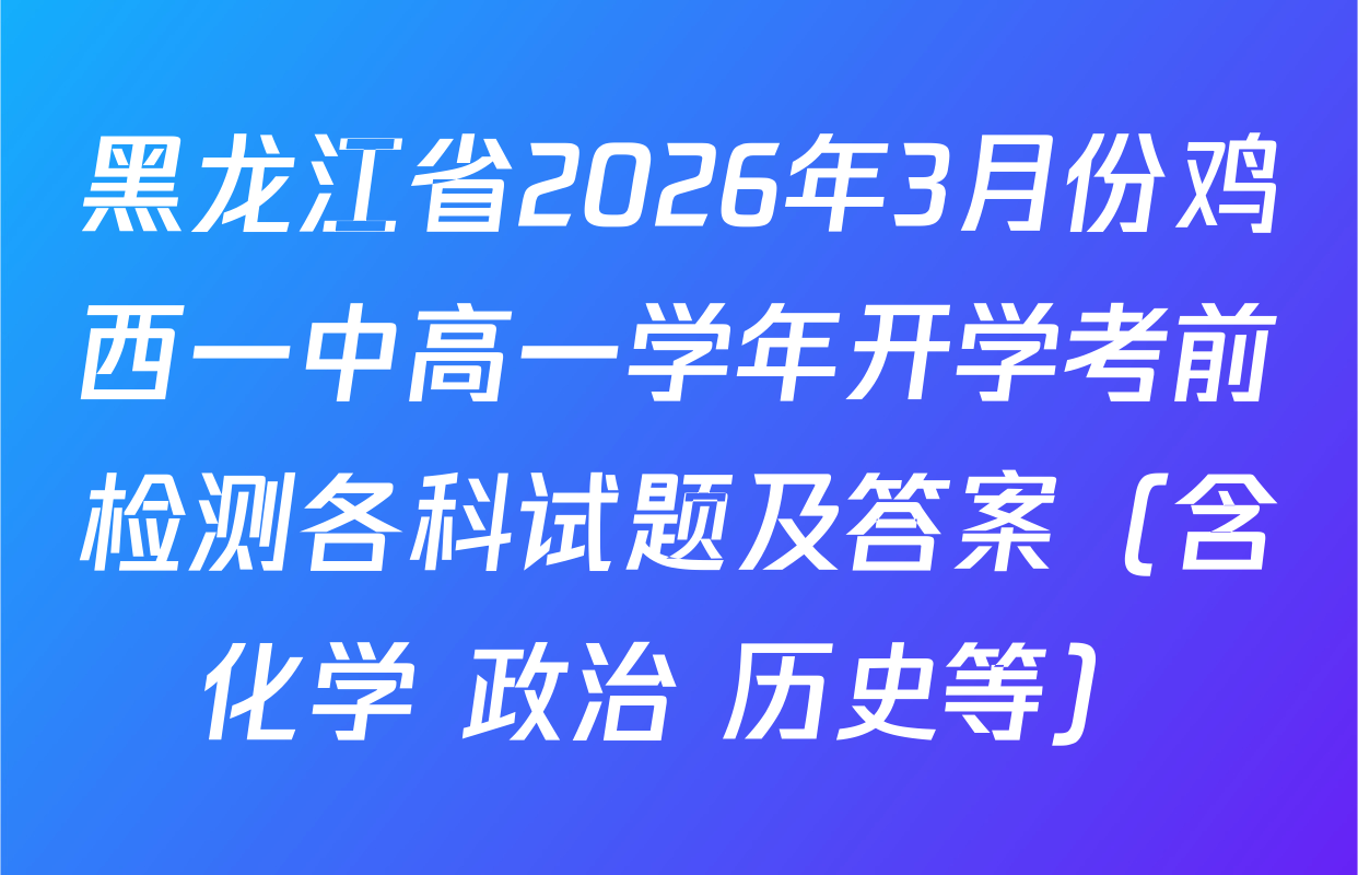 黑龙江省2026年3月份鸡西一中高一学年开学考前检测各科试题及答案（含化学 政治 历史等）