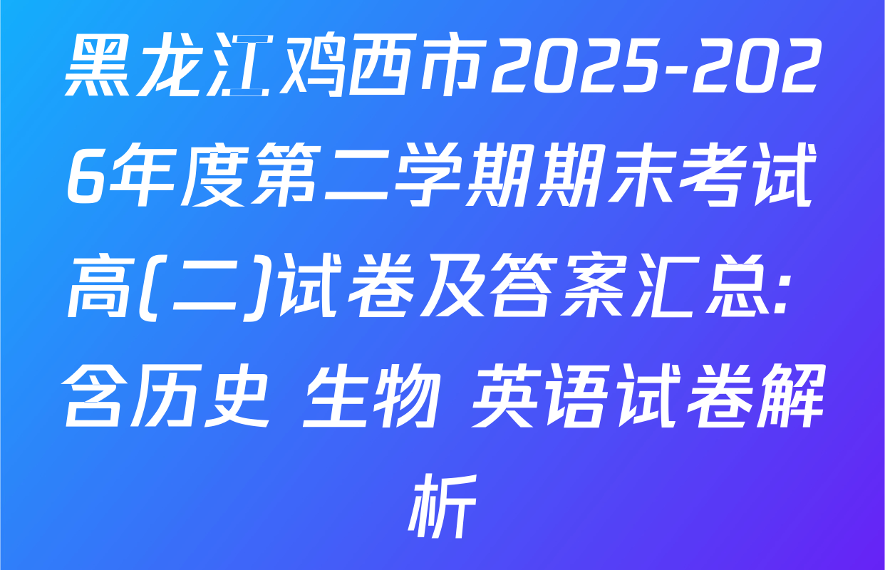 黑龙江鸡西市2025-2026年度第二学期期末考试高(二)试卷及答案汇总: 含历史 生物 英语试卷解析