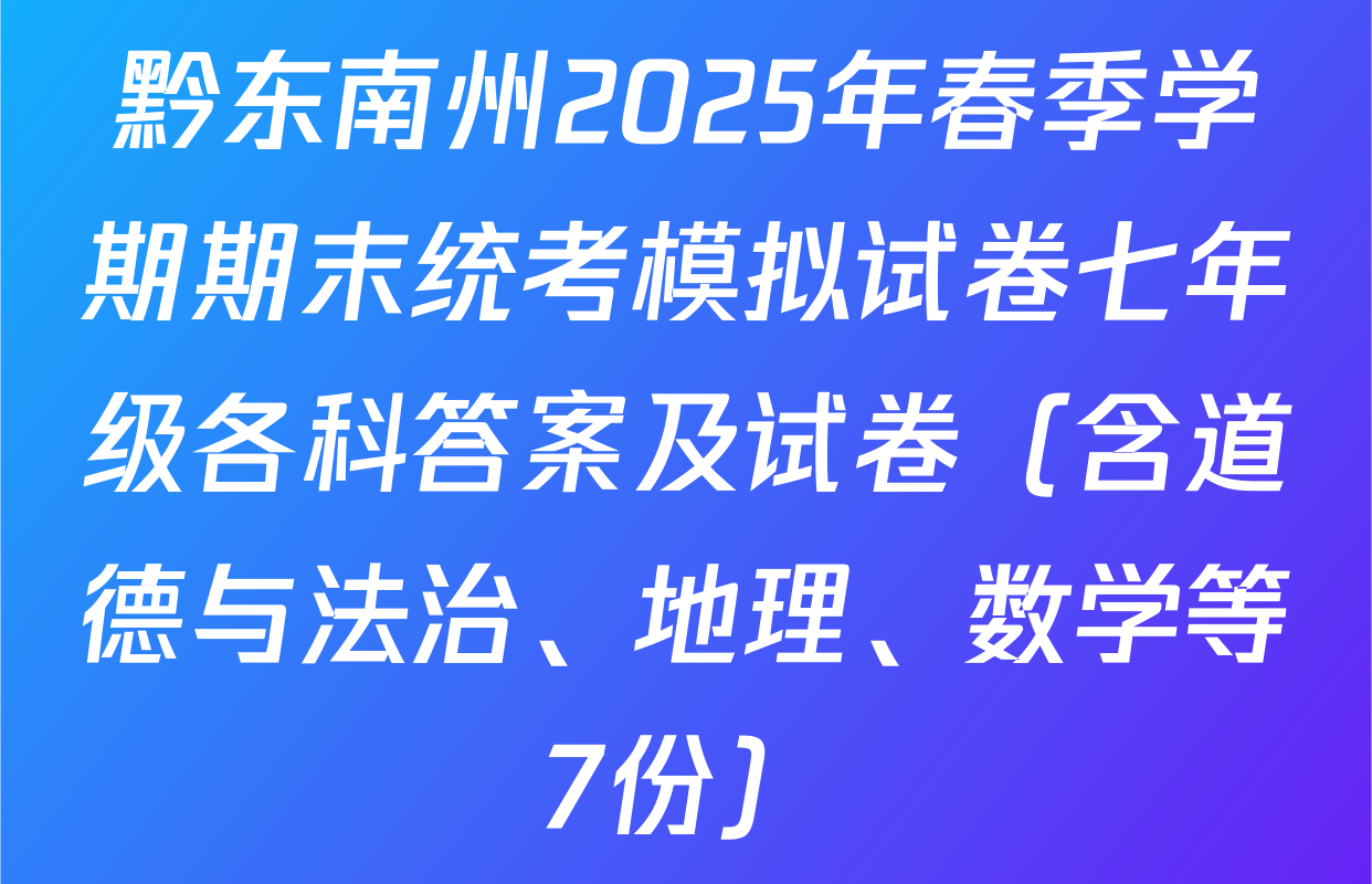 黔东南州2025年春季学期期末统考模拟试卷七年级各科答案及试卷（含道德与法治、地理、数学等7份）