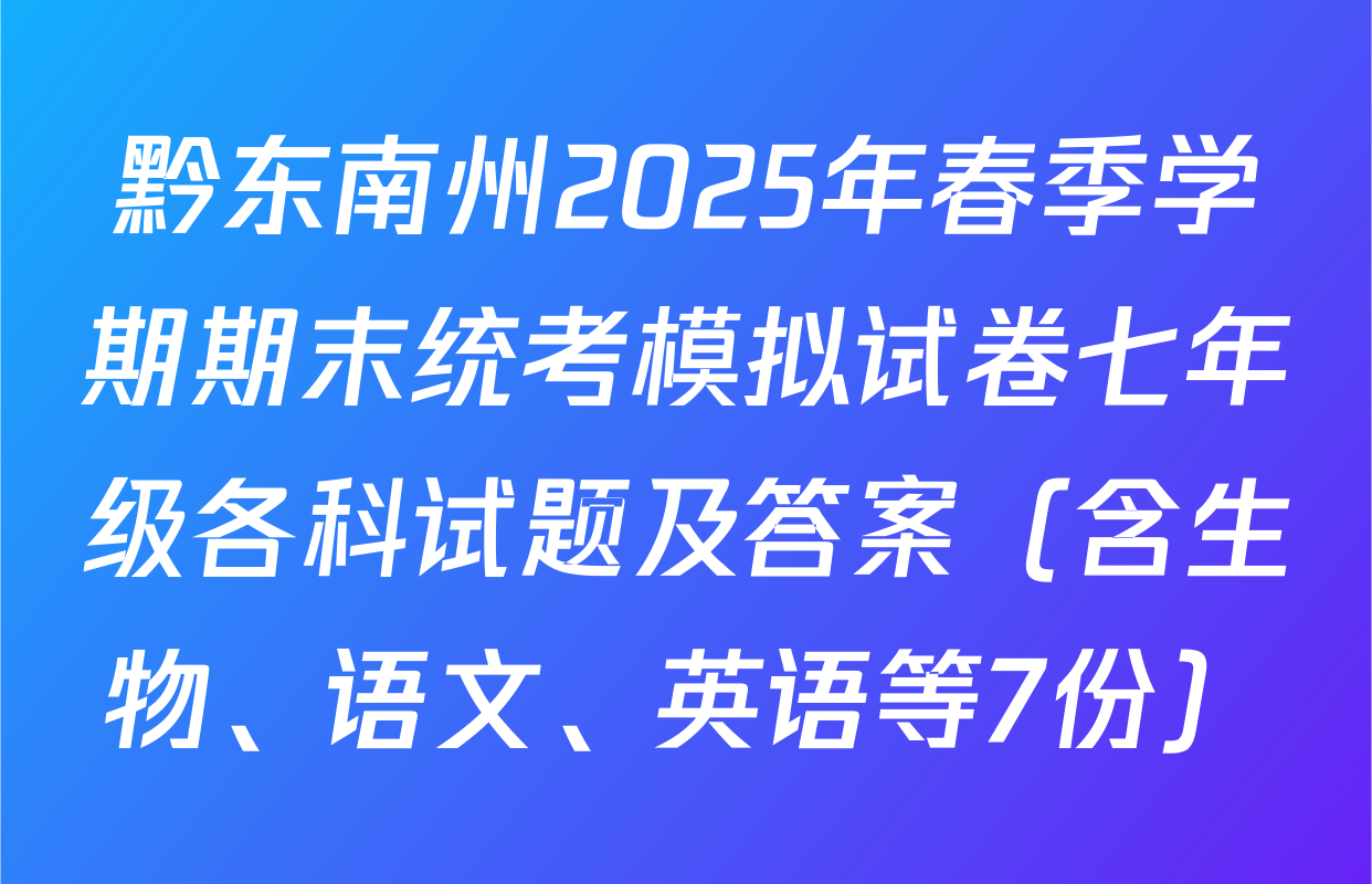 黔东南州2025年春季学期期末统考模拟试卷七年级各科试题及答案（含生物、语文、英语等7份）