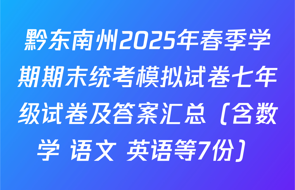 黔东南州2025年春季学期期末统考模拟试卷七年级试卷及答案汇总（含数学 语文 英语等7份）