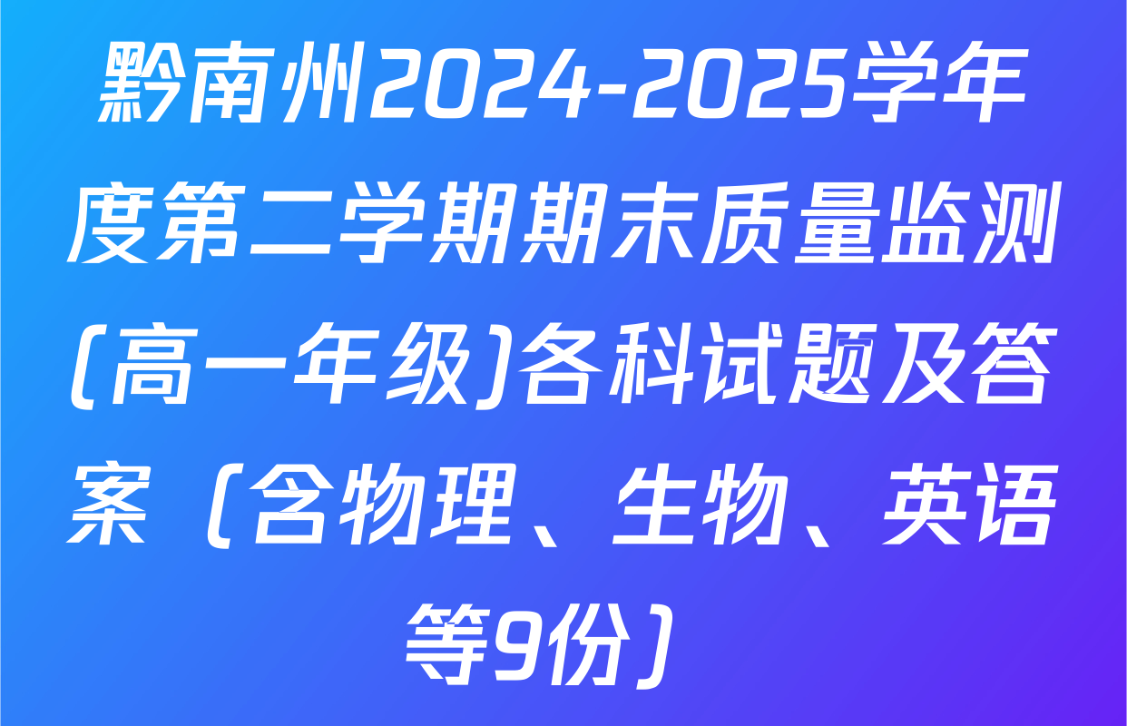 黔南州2024-2025学年度第二学期期末质量监测(高一年级)各科试题及答案（含物理、生物、英语等9份）
