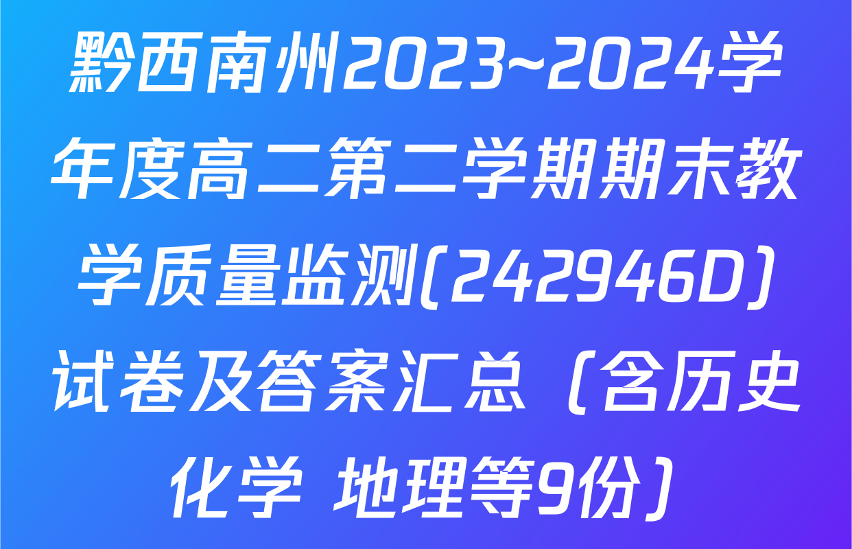 黔西南州2023~2024学年度高二第二学期期末教学质量监测(242946D)试卷及答案汇总（含历史 化学 地理等9份）