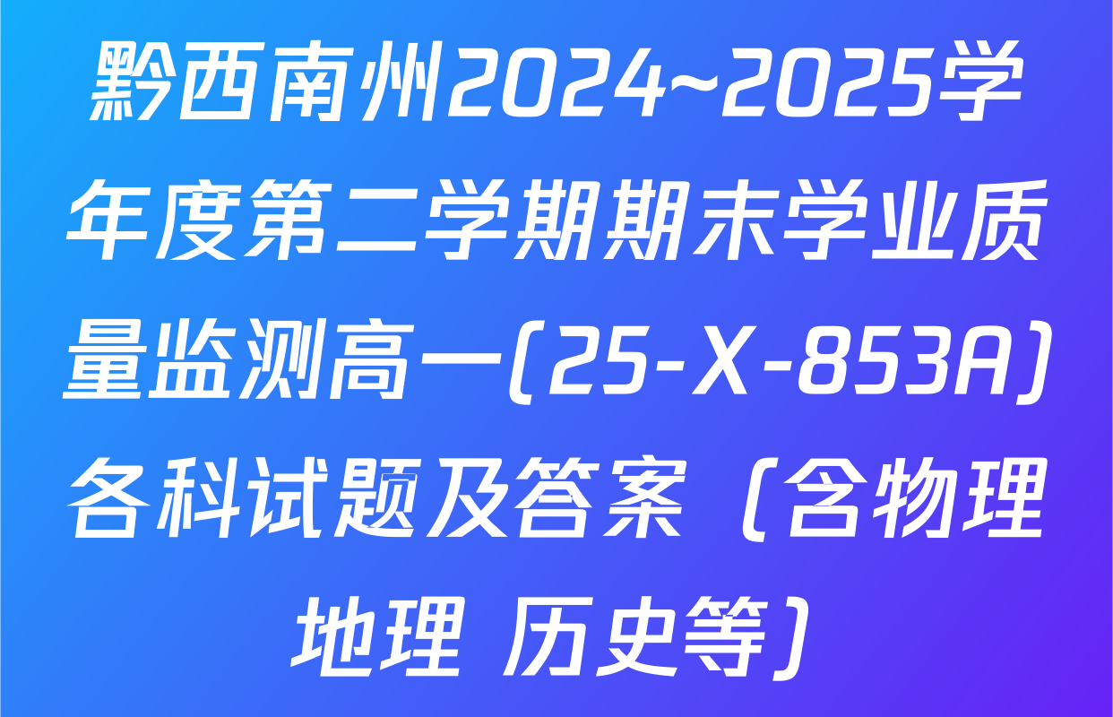 黔西南州2024~2025学年度第二学期期末学业质量监测高一(25-X-853A)各科试题及答案（含物理 地理 历史等）