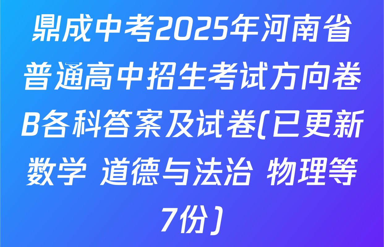 鼎成中考2025年河南省普通高中招生考试方向卷B各科答案及试卷(已更新数学 道德与法治 物理等7份)