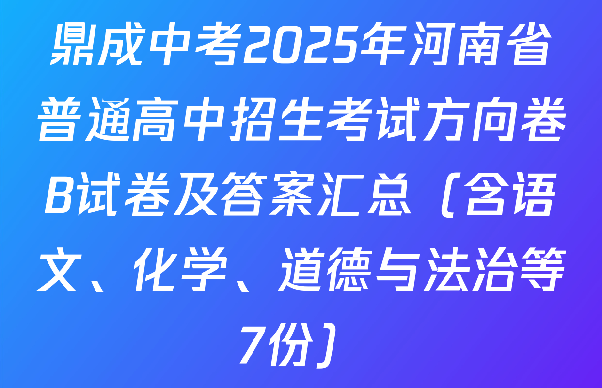 鼎成中考2025年河南省普通高中招生考试方向卷B试卷及答案汇总（含语文、化学、道德与法治等7份）