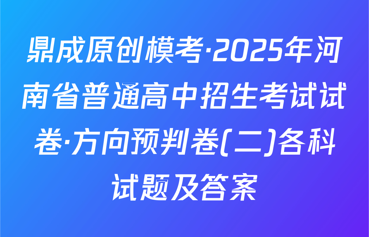 鼎成原创模考·2025年河南省普通高中招生考试试卷·方向预判卷(二)各科试题及答案