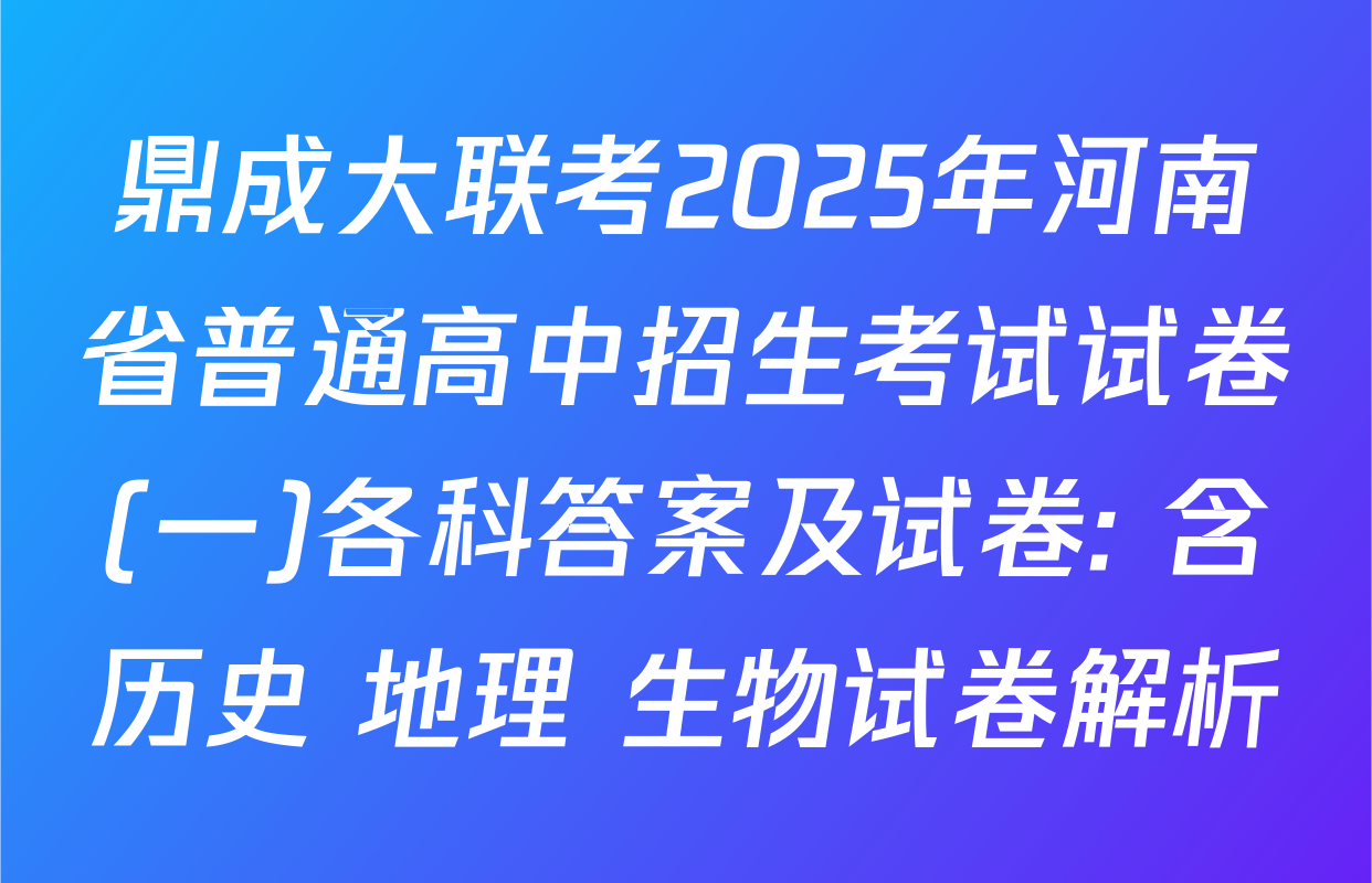 鼎成大联考2025年河南省普通高中招生考试试卷(一)各科答案及试卷: 含历史 地理 生物试卷解析