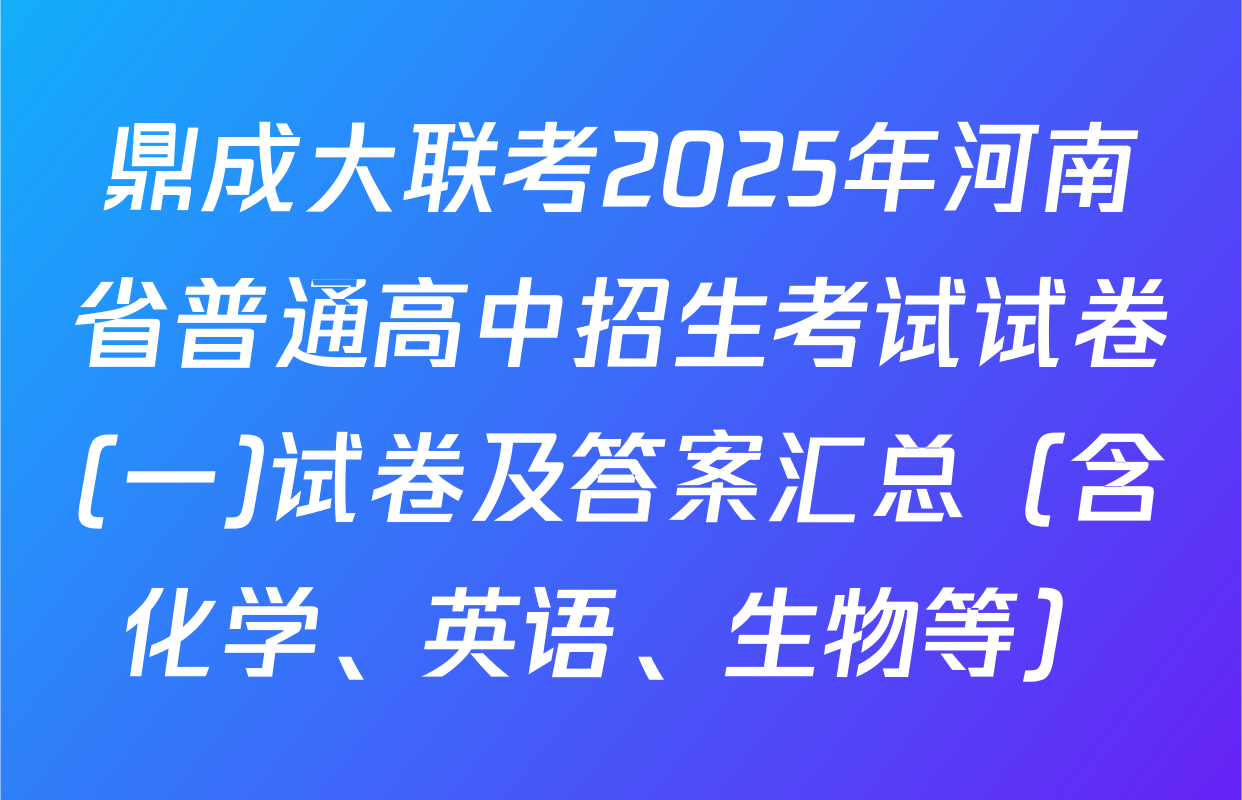 鼎成大联考2025年河南省普通高中招生考试试卷(一)试卷及答案汇总（含化学、英语、生物等）