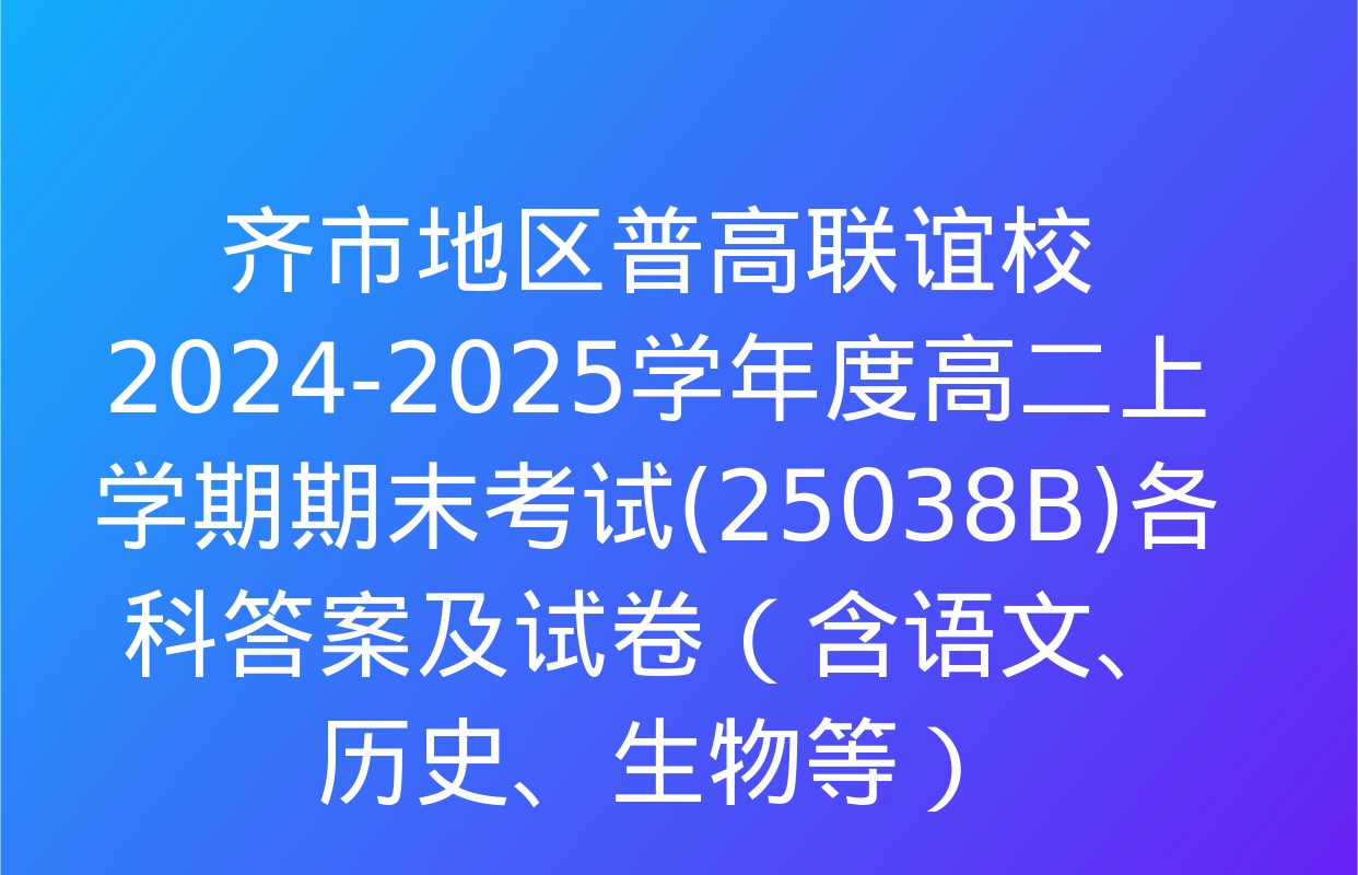 齐市地区普高联谊校2024-2025学年度高二上学期期末考试(25038B)各科答案及试卷（含语文、历史、生物等）