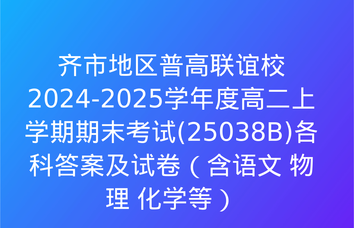 齐市地区普高联谊校2024-2025学年度高二上学期期末考试(25038B)各科答案及试卷（含语文 物理 化学等）