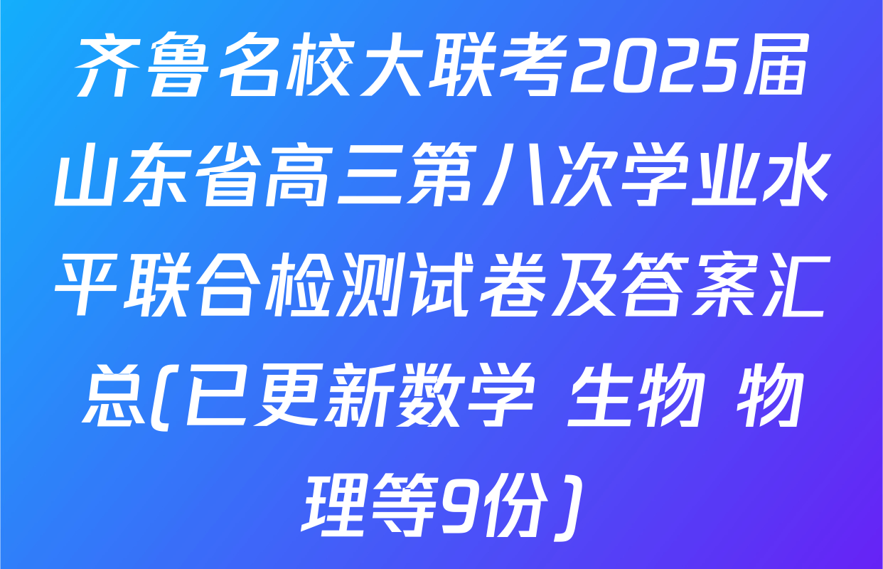 齐鲁名校大联考2025届山东省高三第八次学业水平联合检测试卷及答案汇总(已更新数学 生物 物理等9份)